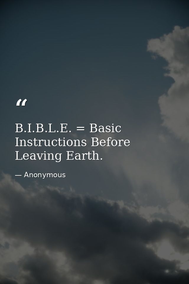 B.I.B.L.E. = Basic Instructions Before Leaving Earth. — Anonymous