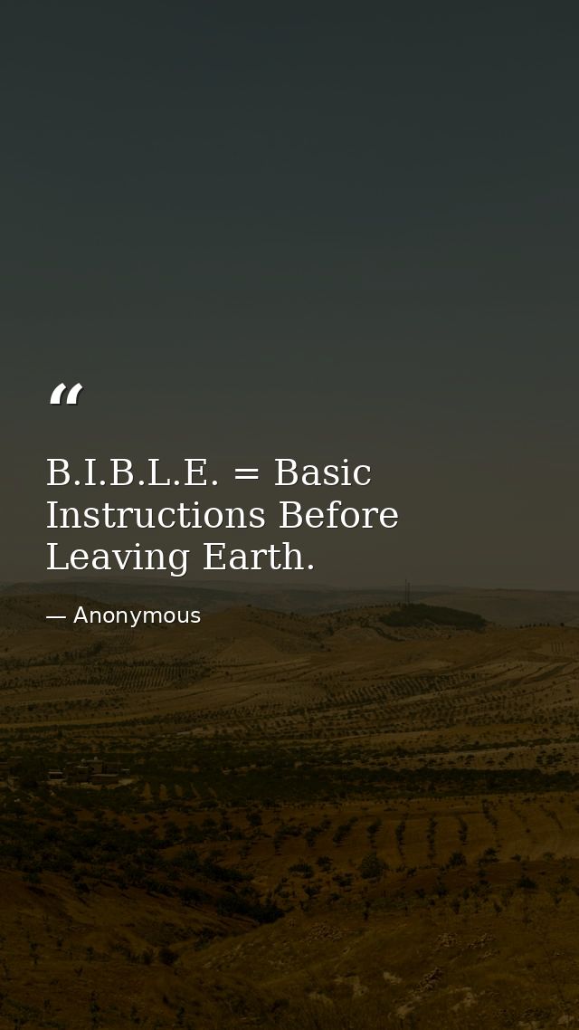 B.I.B.L.E. = Basic Instructions Before Leaving Earth. — Anonymous