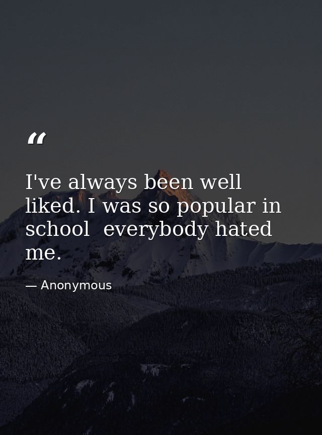 I've always been well liked. I was so popular in school  everybody hated me. — Anonymous