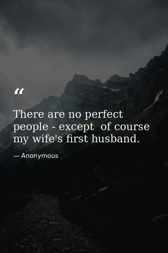 There are no perfect people - except  of course  my wife's first husband. — Anonymous