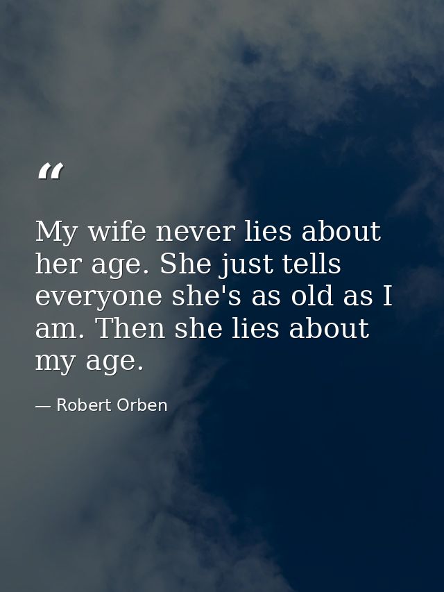 My wife never lies about her age. She just tells everyone she's as old as I am. Then she lies about my age. — Robert Orben