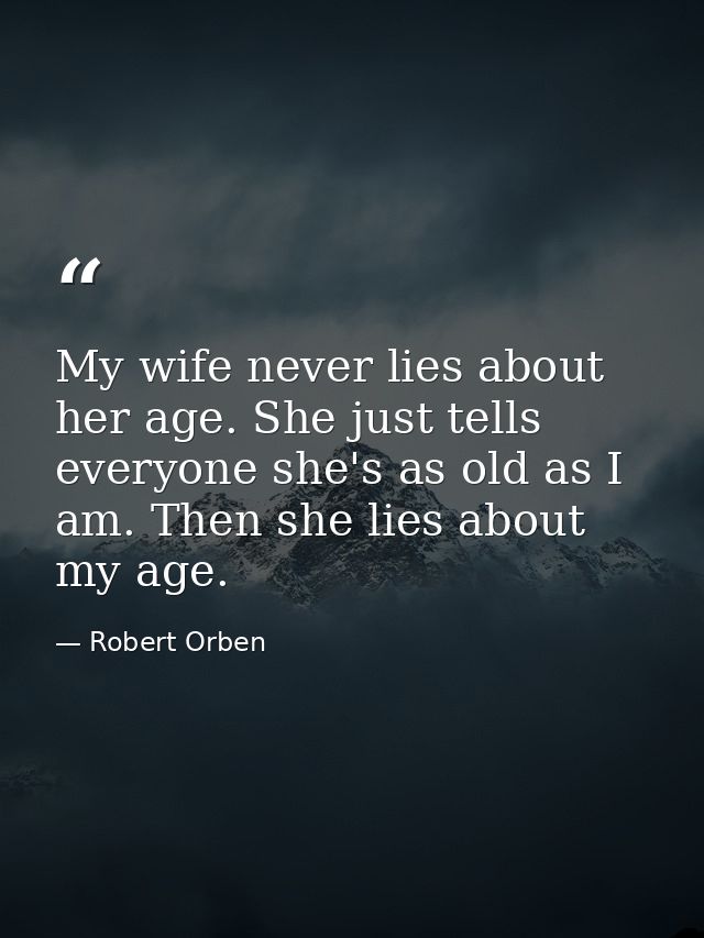 My wife never lies about her age. She just tells everyone she's as old as I am. Then she lies about my age. — Robert Orben