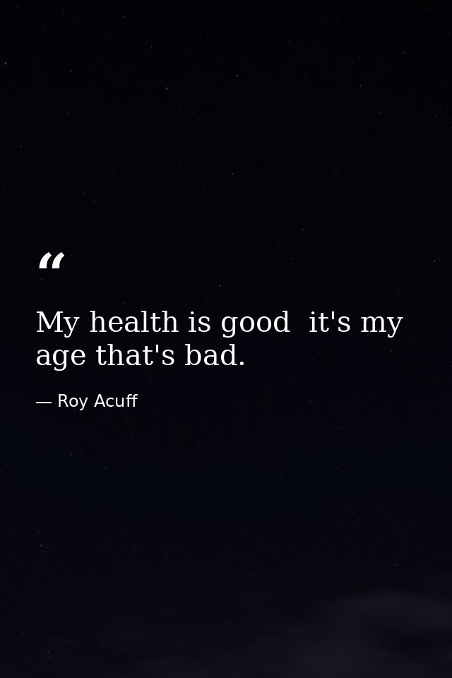 My health is good  it's my age that's bad. — Roy Acuff