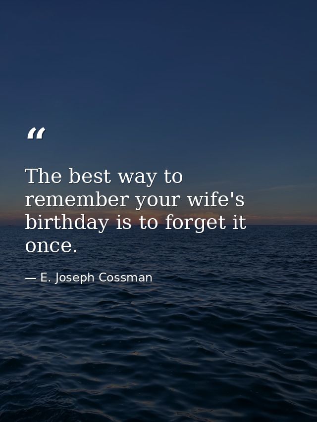 The best way to remember your wife's birthday is to forget it once. — E. Joseph Cossman