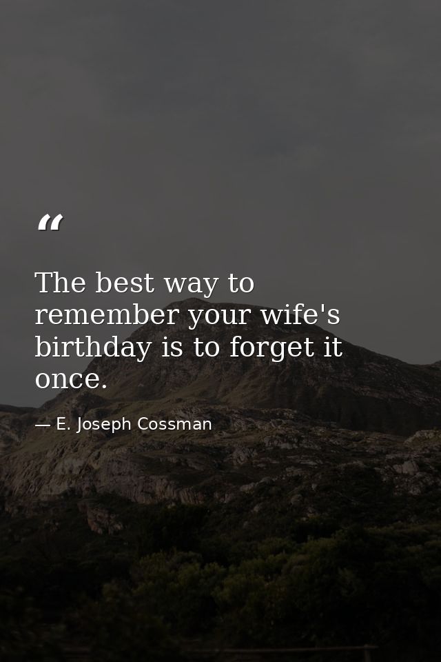 The best way to remember your wife's birthday is to forget it once. — E. Joseph Cossman