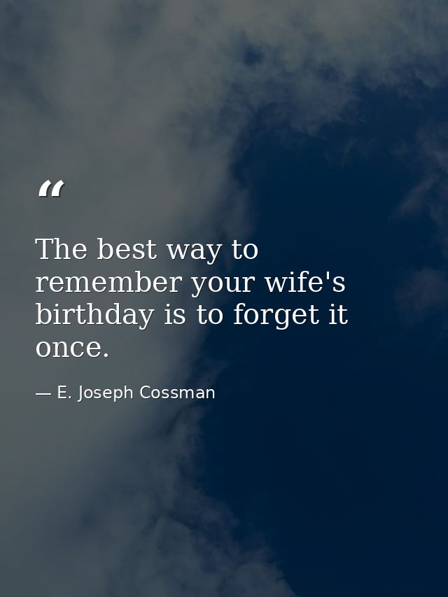 The best way to remember your wife's birthday is to forget it once. — E. Joseph Cossman
