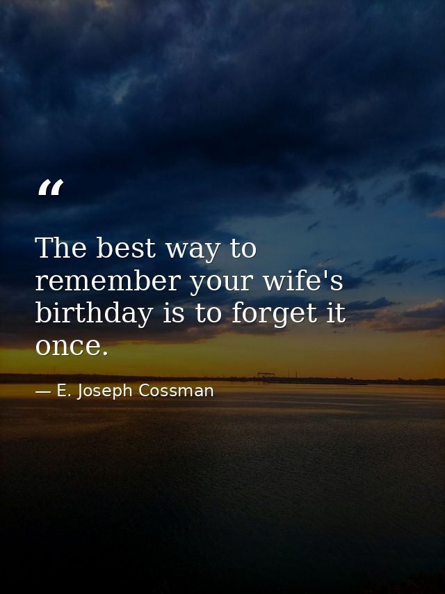 The best way to remember your wife's birthday is to forget it once. — E. Joseph Cossman
