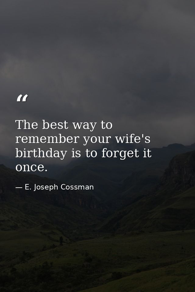 The best way to remember your wife's birthday is to forget it once. — E. Joseph Cossman