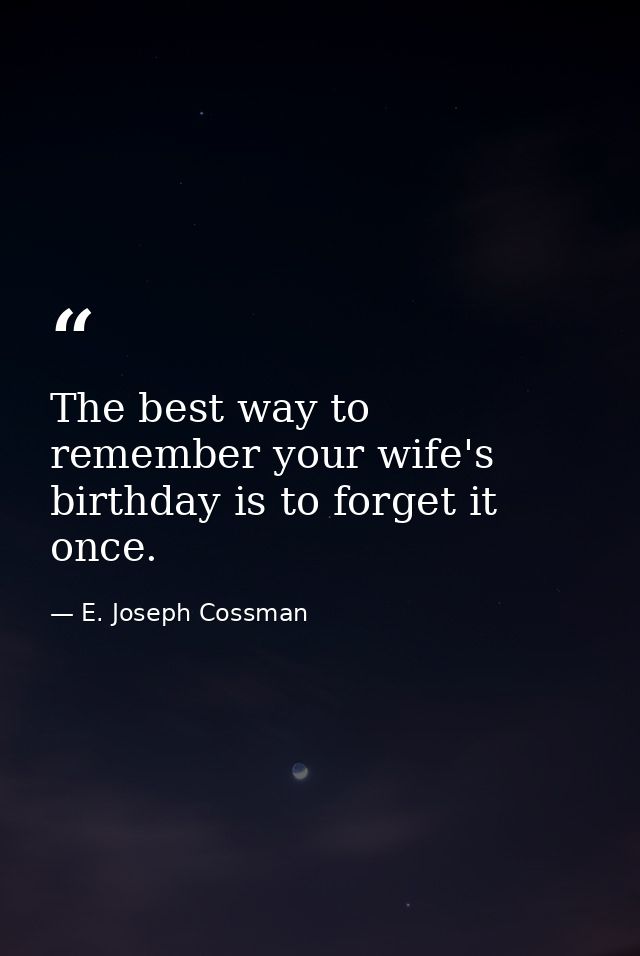 The best way to remember your wife's birthday is to forget it once. — E. Joseph Cossman