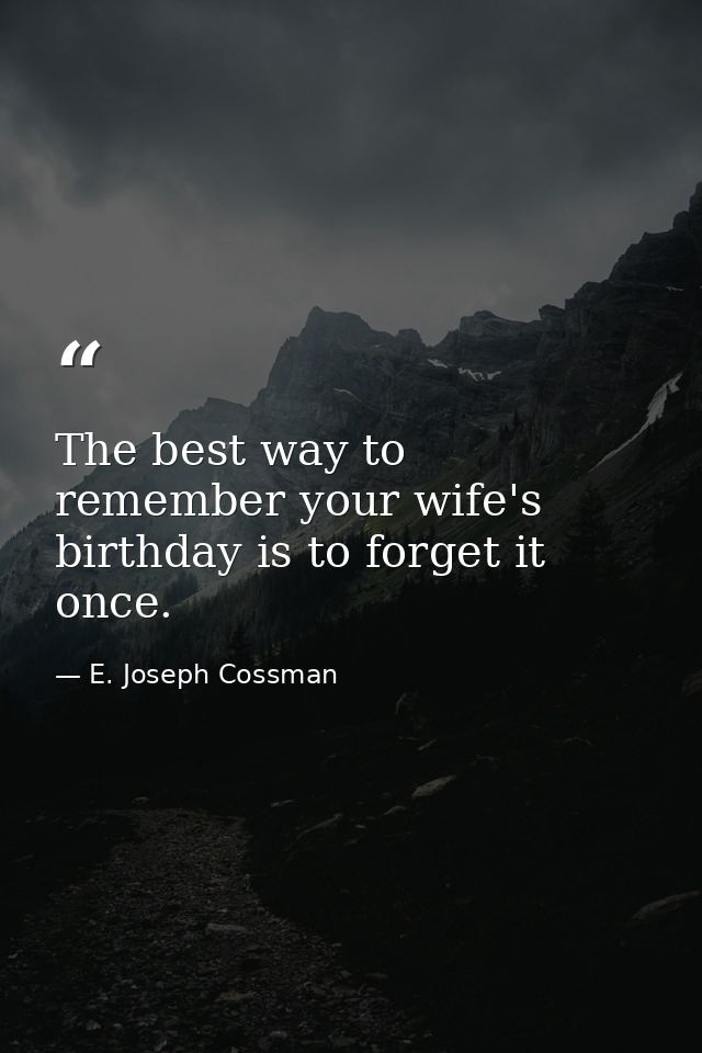 The best way to remember your wife's birthday is to forget it once. — E. Joseph Cossman