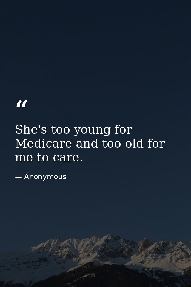 She's too young for Medicare and too old for me to care. — Anonymous