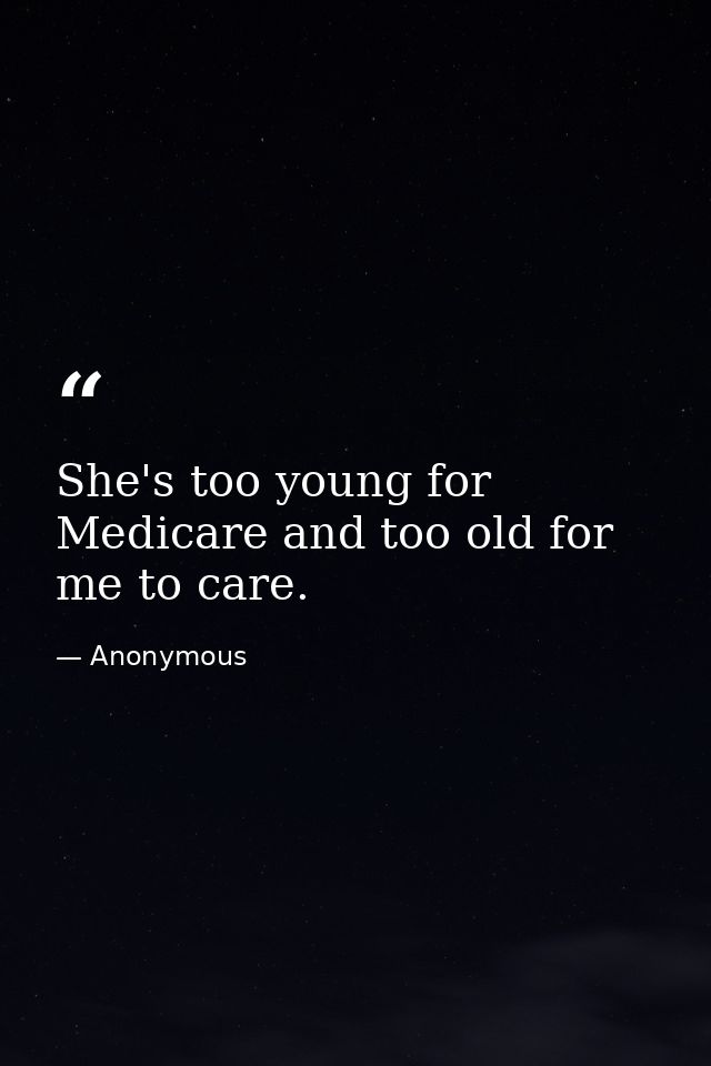 She's too young for Medicare and too old for me to care. — Anonymous