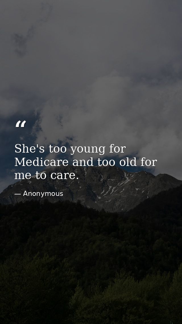 She's too young for Medicare and too old for me to care. — Anonymous