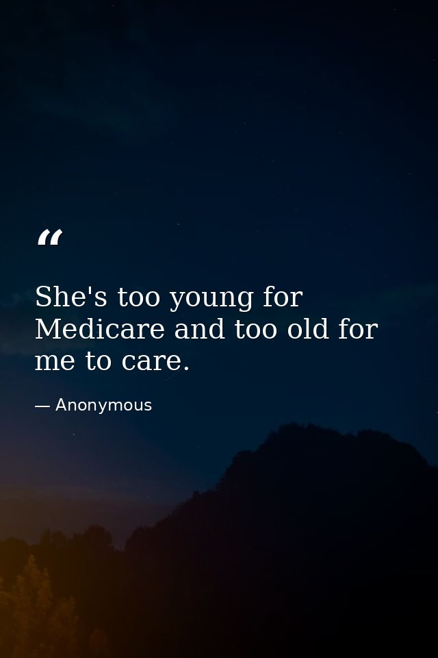 She's too young for Medicare and too old for me to care. — Anonymous