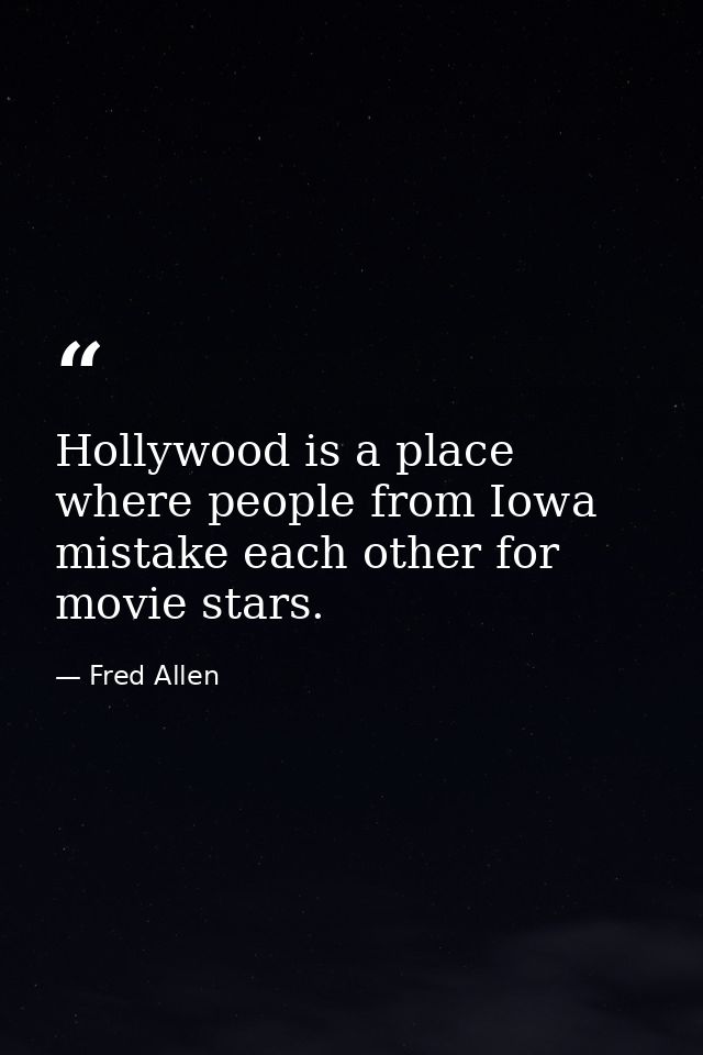 Hollywood is a place where people from Iowa mistake each other for movie stars. — Fred Allen