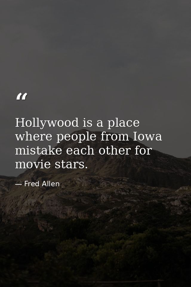 Hollywood is a place where people from Iowa mistake each other for movie stars. — Fred Allen