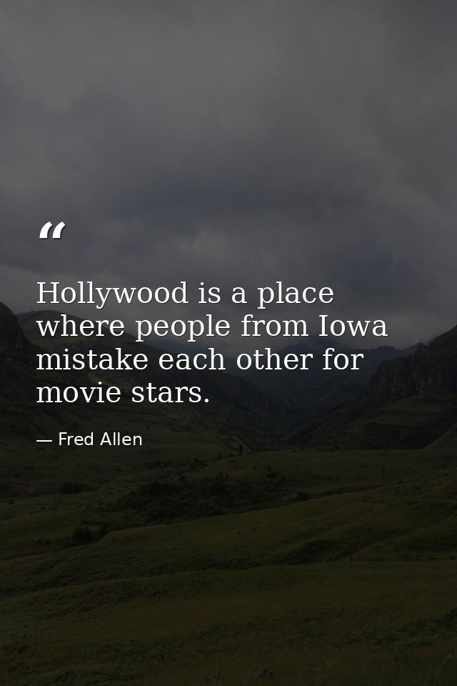 Hollywood is a place where people from Iowa mistake each other for movie stars. — Fred Allen