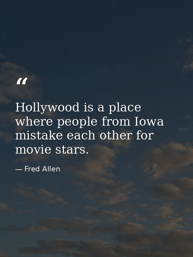 Hollywood is a place where people from Iowa mistake each other for movie stars. — Fred Allen