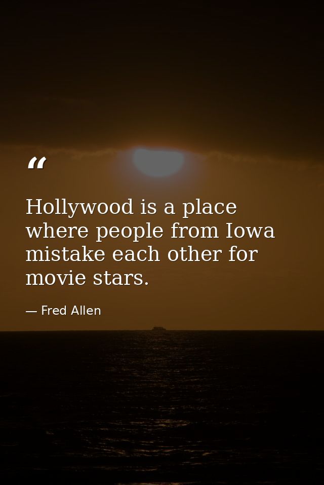 Hollywood is a place where people from Iowa mistake each other for movie stars. — Fred Allen