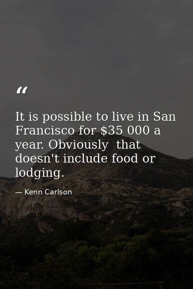 It is possible to live in San Francisco for $35 000 a year. Obviously  that doesn't include food or lodging. — Kenn Carlson