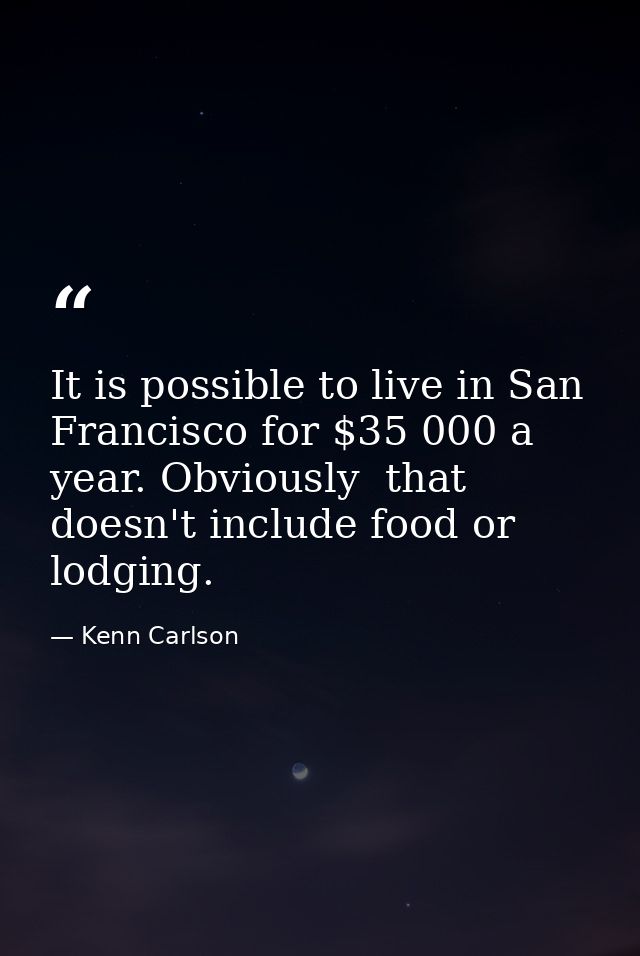 It is possible to live in San Francisco for $35 000 a year. Obviously  that doesn't include food or lodging. — Kenn Carlson