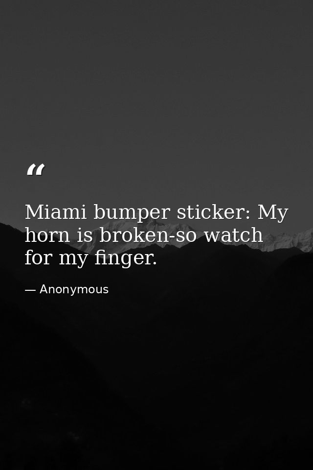 Miami bumper sticker: My horn is broken-so watch for my finger. — Anonymous