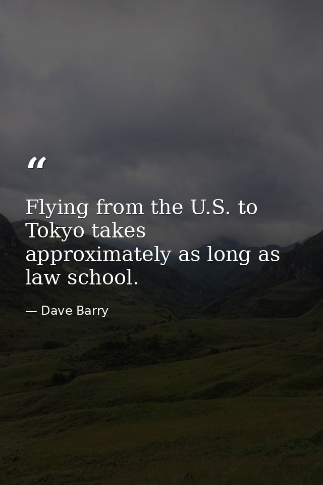 Flying from the U.S. to Tokyo takes approximately as long as law school. — Dave Barry