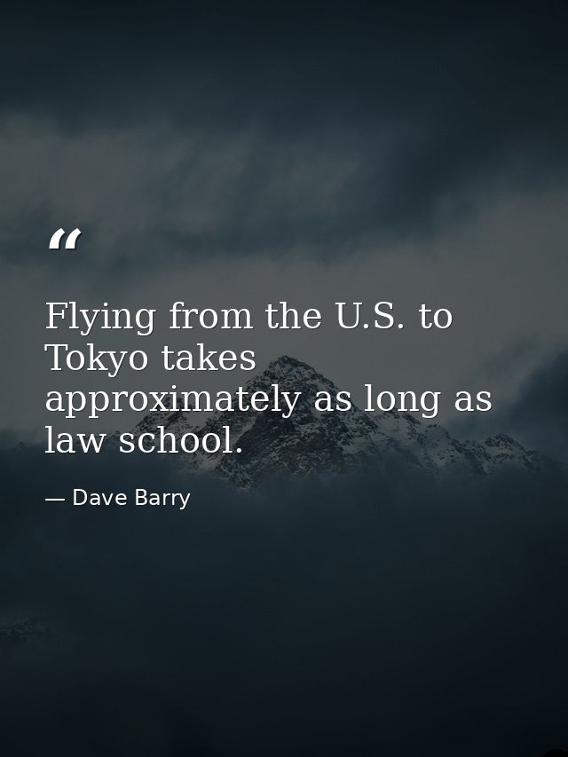 Flying from the U.S. to Tokyo takes approximately as long as law school. — Dave Barry