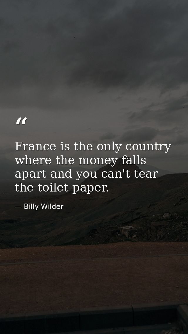 France is the only country where the money falls apart and you can't tear the toilet paper. — Billy Wilder