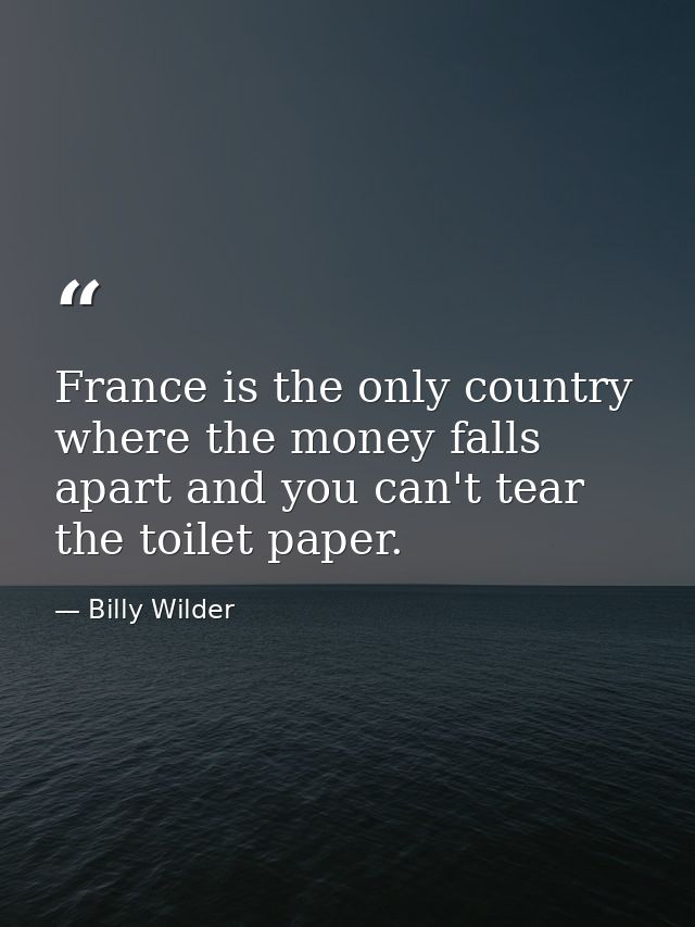 France is the only country where the money falls apart and you can't tear the toilet paper. — Billy Wilder