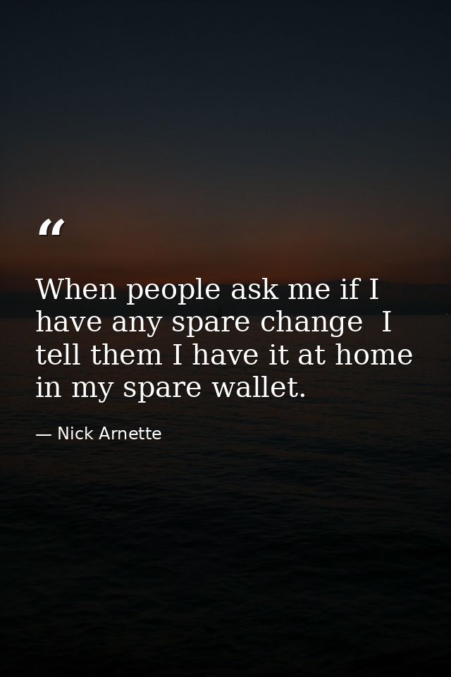 When people ask me if I have any spare change  I tell them I have it at home in my spare wallet. — Nick Arnette