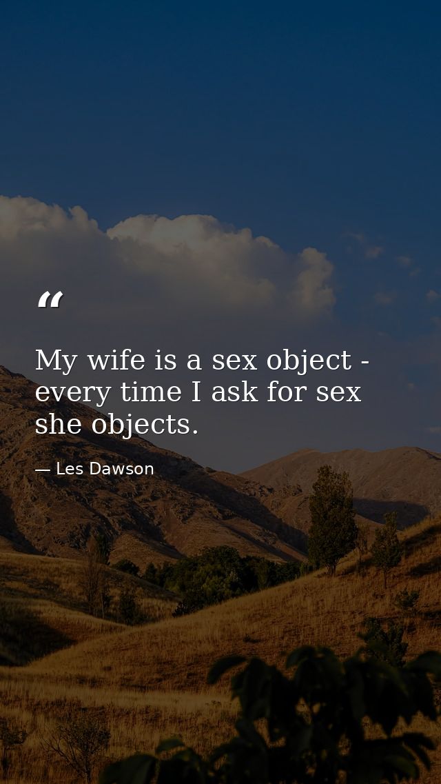 My wife is a sex object - every time I ask for sex  she objects. — Les Dawson