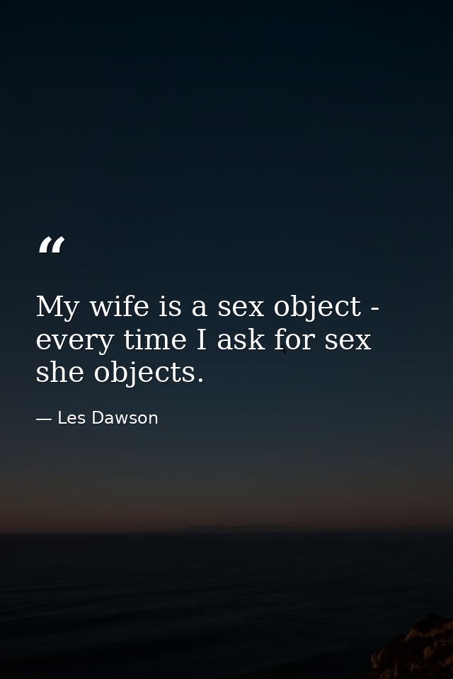 My wife is a sex object - every time I ask for sex  she objects. — Les Dawson