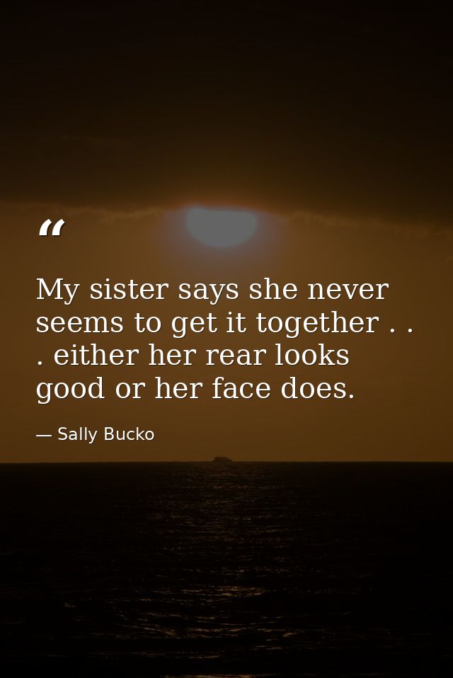 My sister says she never seems to get it together . . . either her rear looks good or her face does. — Sally Bucko