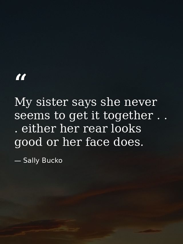 My sister says she never seems to get it together . . . either her rear looks good or her face does. — Sally Bucko