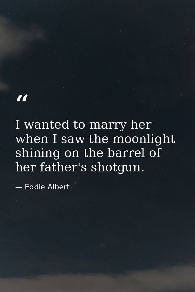 I wanted to marry her when I saw the moonlight shining on the barrel of her father's shotgun. — Eddie Albert