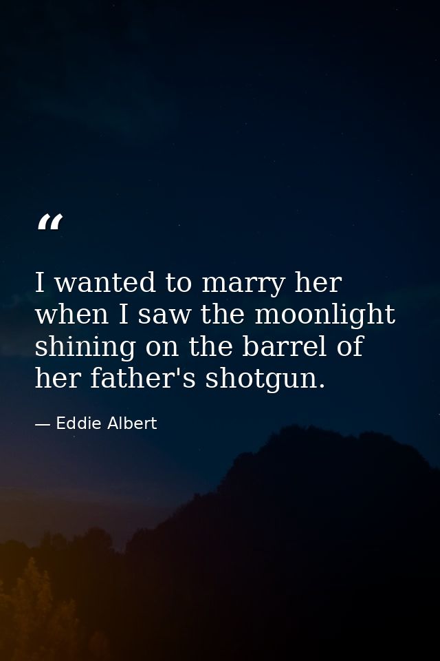 I wanted to marry her when I saw the moonlight shining on the barrel of her father's shotgun. — Eddie Albert