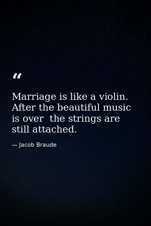 Marriage is like a violin. After the beautiful music is over  the strings are still attached. — Jacob Braude