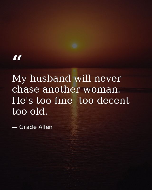 My husband will never chase another woman. He's too fine  too decent  too old. — Grade Allen
