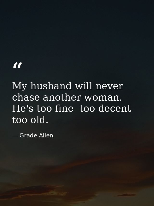 My husband will never chase another woman. He's too fine  too decent  too old. — Grade Allen