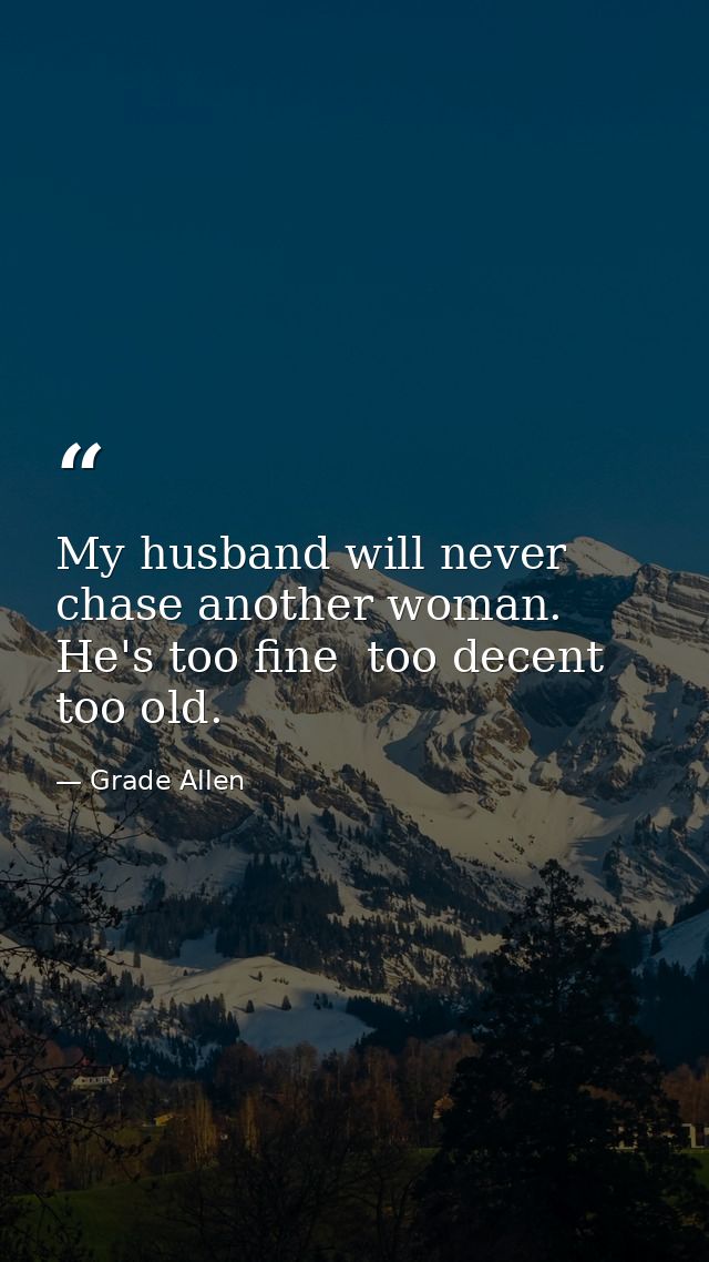 My husband will never chase another woman. He's too fine  too decent  too old. — Grade Allen