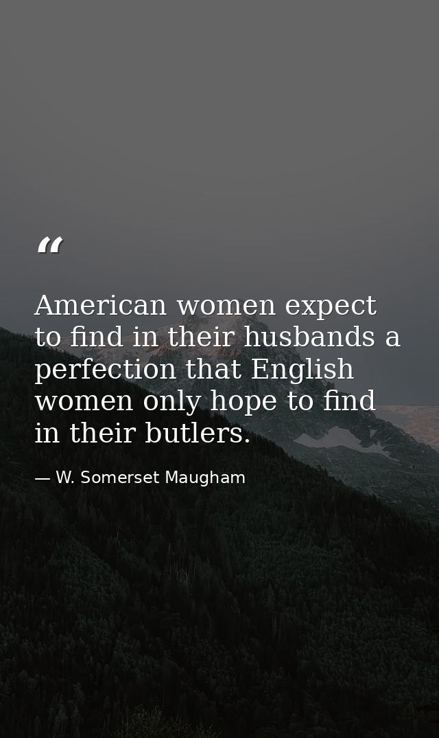American women expect to find in their husbands a perfection that English women only hope to find in their butlers. — W. Somerset Maugham
