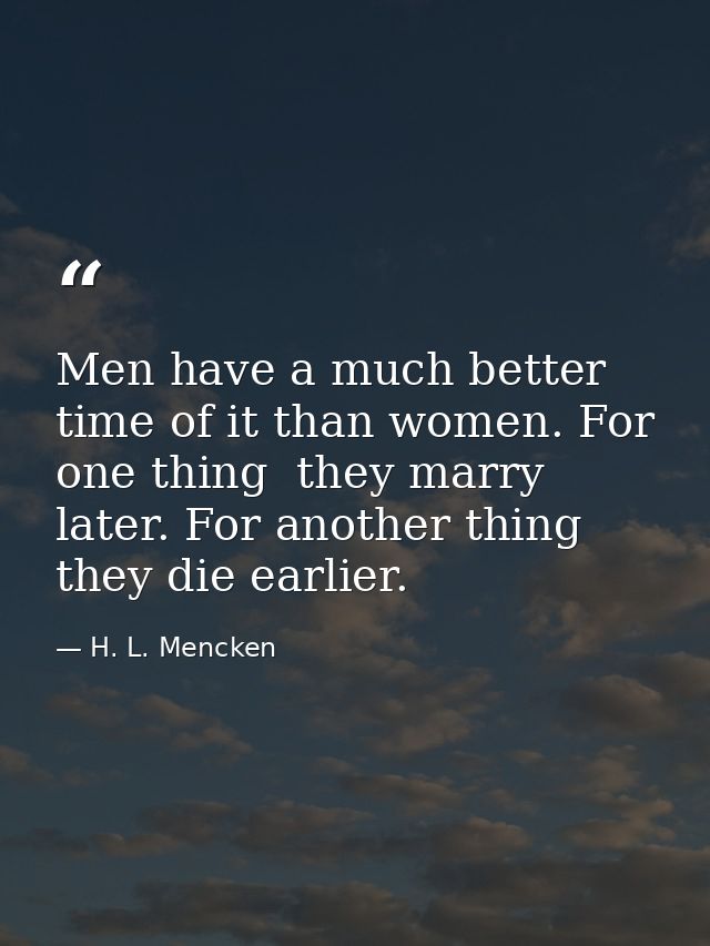 Men have a much better time of it than women. For one thing  they marry later. For another thing  they die earlier. — H. L. Mencken