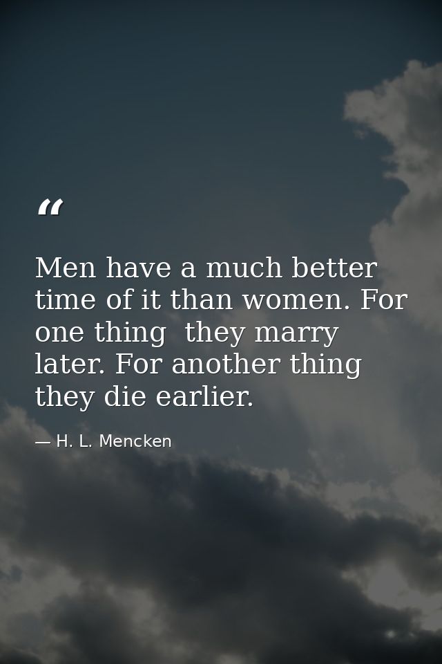 Men have a much better time of it than women. For one thing  they marry later. For another thing  they die earlier. — H. L. Mencken