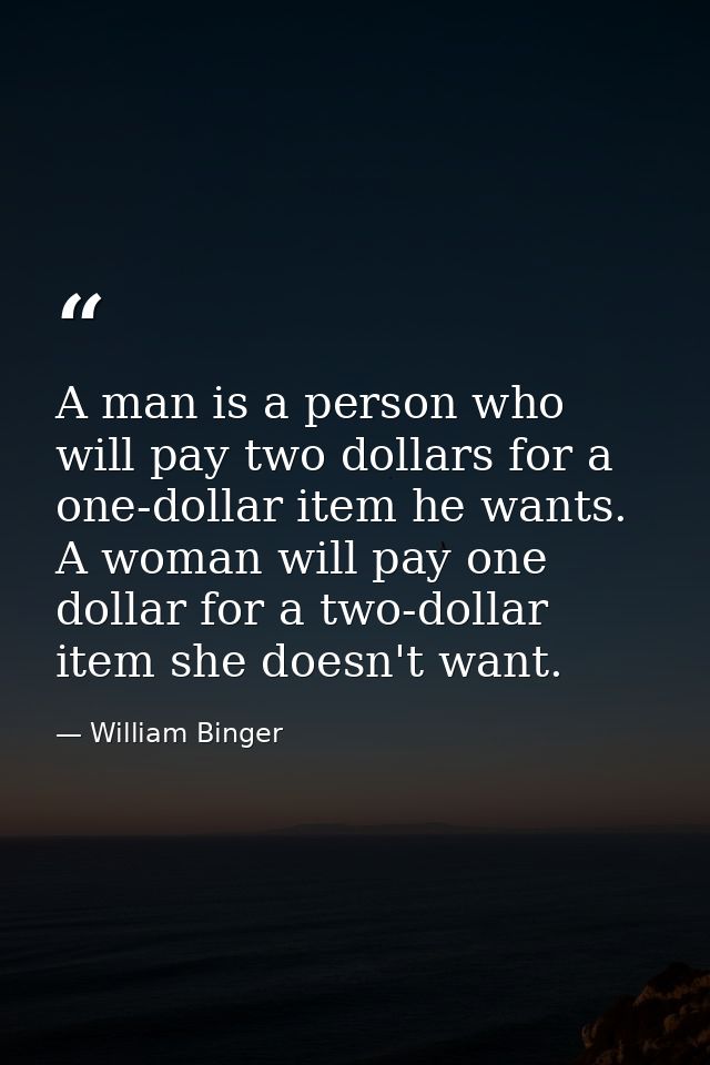 A man is a person who will pay two dollars for a one-dollar item he wants. A woman will pay one dollar for a two-dollar  — William Binger