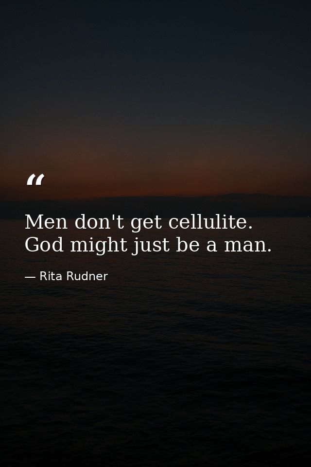 Men don't get cellulite. God might just be a man. — Rita Rudner