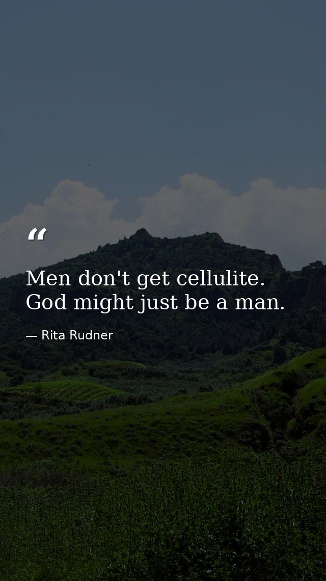 Men don't get cellulite. God might just be a man. — Rita Rudner