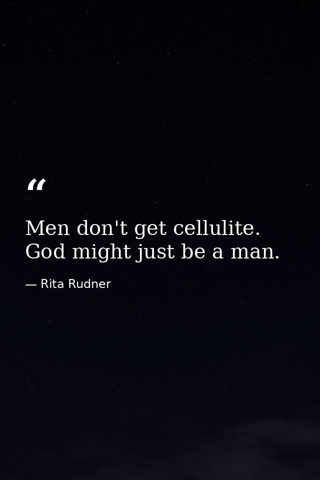 Men don't get cellulite. God might just be a man. — Rita Rudner