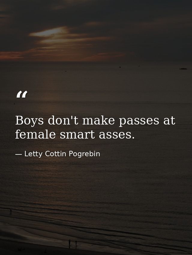 Boys don't make passes at female smart asses. — Letty Cottin Pogrebin