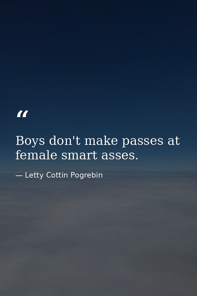 Boys don't make passes at female smart asses. — Letty Cottin Pogrebin